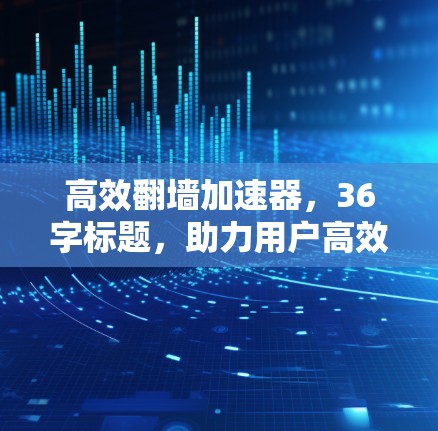 高效翻墙加速器,36字标题,助力用户高效流畅通向目标网站!