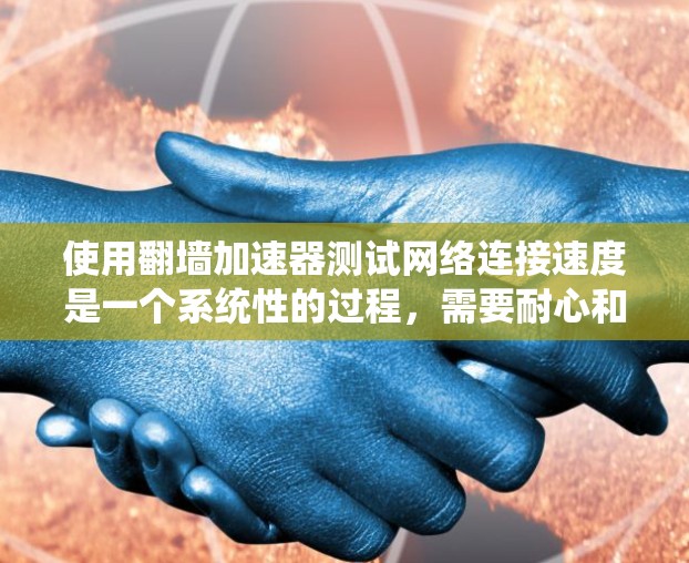 使用翻墙加速器测试网络连接速度是一个系统性的过程,需要耐心和细致。以下是一个详细的步骤指南,帮助您顺利进行测试