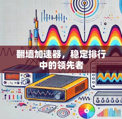 翻墙加速器,稳定排行中的领先者 翻墙加速器,稳定排行中的领先者