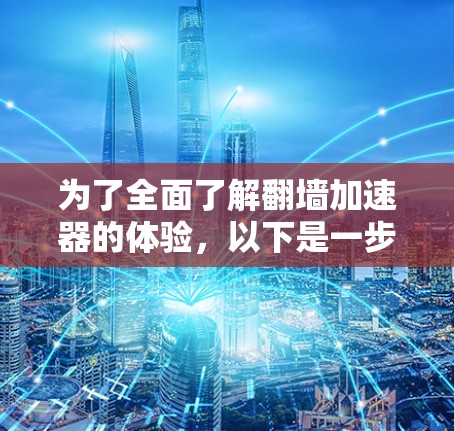为了全面了解翻墙加速器的体验,以下是一步步的总结 为了全面了解翻墙加速器的体验,以下是一步步的总结