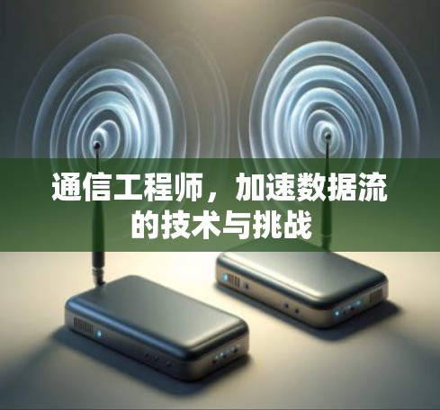 通信工程师,加速数据流的技术与挑战 通信工程师,加速数据流的技术与挑战