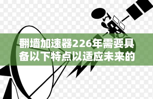 翻墙加速器226年需要具备以下特点以适应未来的网络环境和技术趋势 翻墙加速器226年需要具备以下特点以适应未来的网络环境和技术趋势