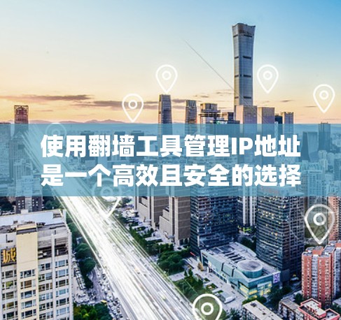 使用翻墙工具管理IP地址是一个高效且安全的选择,以下是详细的步骤指南 使用翻墙工具管理IP地址是一个高效且安全的选择,以下是详细的步骤指南