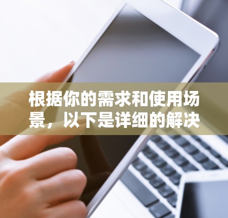 根据你的需求和使用场景,以下是详细的解决方案 根据你的需求和使用场景,以下是详细的解决方案