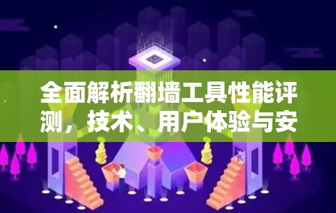 全面解析翻墙工具性能评测,技术、用户体验与安全挑战 全面解析翻墙工具性能评测,技术、用户体验与安全挑战