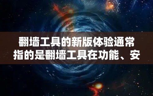 翻墙工具的新版体验通常指的是翻墙工具在功能、安全性、用户体验等方面的新进展和改进。以下是一些可能的新版体验,供你参考