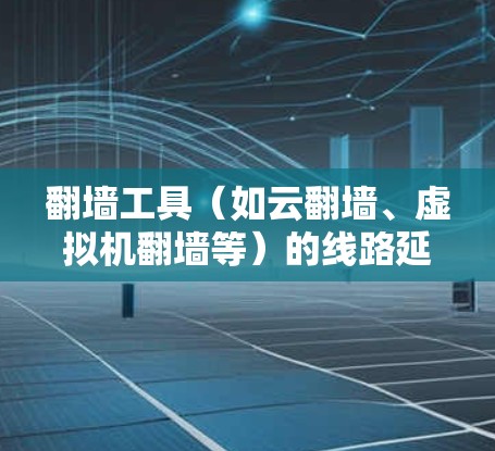 翻墙工具（如云翻墙、虚拟机翻墙等）的线路延迟优化方法是一个非常重要的环节，尤其是在需要高性能和稳定网络的场景中。以下是一些常见的优化方法和建议，帮助你优化翻墙工具的线路延迟