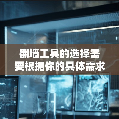 翻墙工具的选择需要根据你的具体需求来决定。以下是一些常见的翻墙工具及其适用场景