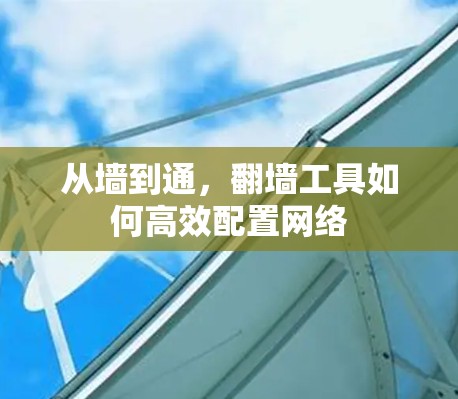 从墙到通,翻墙工具如何高效配置网络