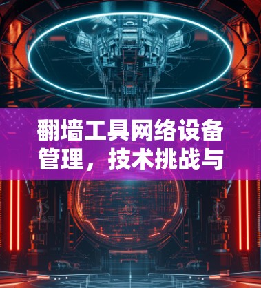 翻墙工具网络设备管理，技术挑战与解决方案
