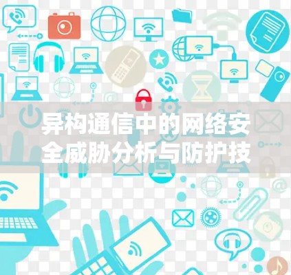 异构通信中的网络安全威胁分析与防护技术研究 异构通信中的网络安全威胁分析与防护技术研究