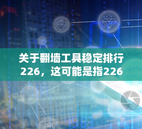 关于翻墙工具稳定排行226，这可能是指226年翻墙工具或应用的稳定排行系统。翻墙工具通常指用于在互联网上翻转文件或资源到其他网络设备上的工具，包括但不限于