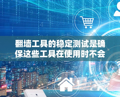 翻墙工具的稳定测试是确保这些工具在使用时不会被恶意攻击或篡改的重要步骤。以下是一个分步的指南,帮助你进行翻墙工具的稳定测试