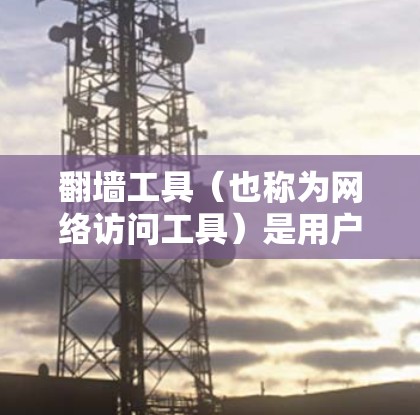 翻墙工具(也称为网络访问工具)是用户在需要访问网络资源时常用的工具,但使用时需要注意选择合适的工具,以满足自己的需求。以下是对翻墙工具的评价和使用建议