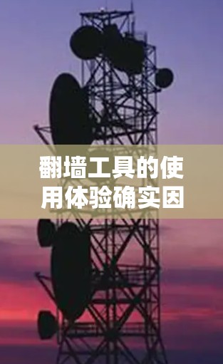 翻墙工具的使用体验确实因工具而异,但以下是一些常见的翻墙工具及其使用体验,供参考