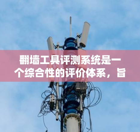 翻墙工具评测系统是一个综合性的评价体系，旨在帮助用户全面了解不同翻墙工具的优缺点、适用场景以及技术细节。以下是一个可能的评测系统结构，供你参考
