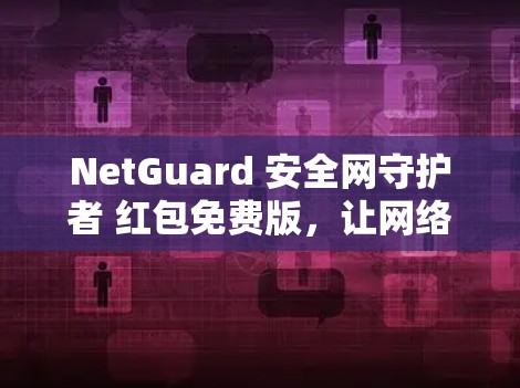 NetGuard 安全网守护者 红包免费版,让网络更安全的必备工具
