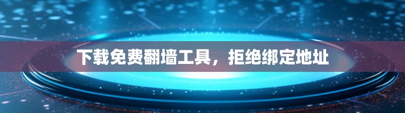 下载免费翻墙工具，拒绝绑定地址