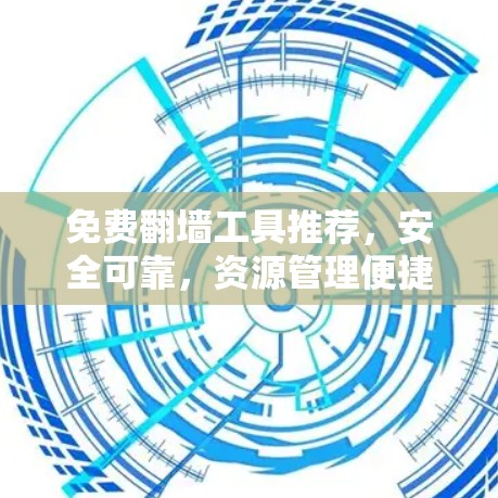 免费翻墙工具推荐，安全可靠，资源管理便捷