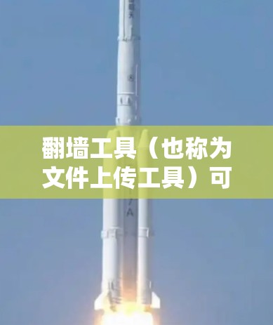 翻墙工具（也称为文件上传工具）可以帮助您快速上传和管理上传过程中的问题和限制。以下是一些推荐的翻墙工具及其流畅度特点