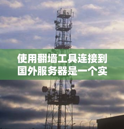 使用翻墙工具连接到国外服务器是一个实用而安全的解决方案。以下是一步步的指南，帮助你更好地理解和使用翻墙工具