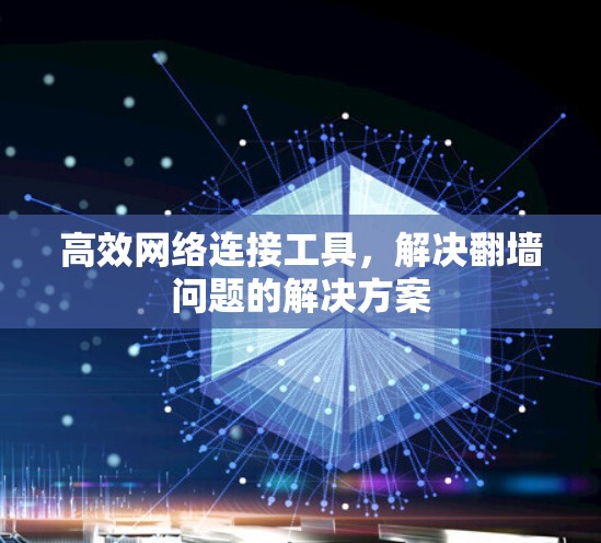 高效网络连接工具,解决翻墙问题的解决方案