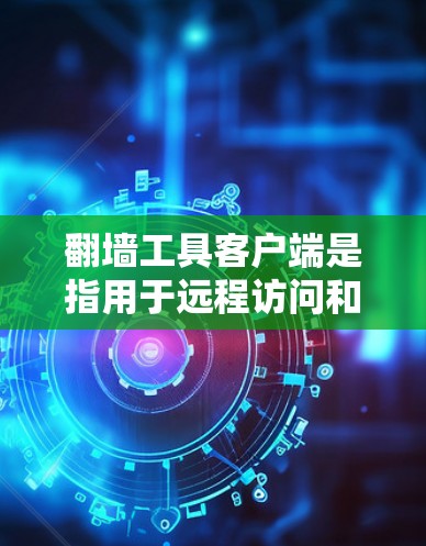 翻墙工具客户端是指用于远程访问和登录异步网络资源或设备的客户端工具。这些工具通常允许用户在合法的网络环境中登录或访问其他网络资源，常见于个人计算机、手机或电脑上