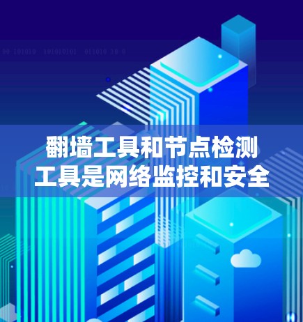 翻墙工具和节点检测工具是网络监控和安全分析中的关键工具,它们在不同场景下发挥着重要作用。以下是对这两个工具的详细总结
