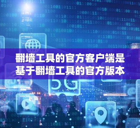 翻墙工具的官方客户端是基于翻墙工具的官方版本,用于在手机上进行网络翻墙操作。官方客户端通常针对特定的翻墙工具,如Netcat或Netmask,提供统一的登录和配置界面。以下是关于官方客户端的详细信息