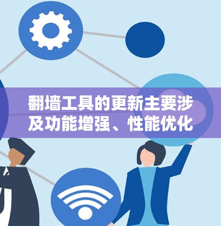 翻墙工具的更新主要涉及功能增强、性能优化和安全性的提升,以及用户管理方面的完善。以下是基于以上思考整理的关键信息