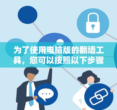 为了使用电脑版的翻墙工具,您可以按照以下步骤操作 为了使用电脑版的翻墙工具,您可以按照以下步骤操作