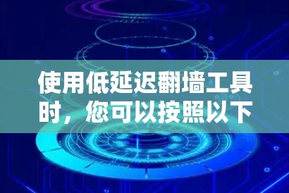 使用低延迟翻墙工具时，您可以按照以下步骤进行操作