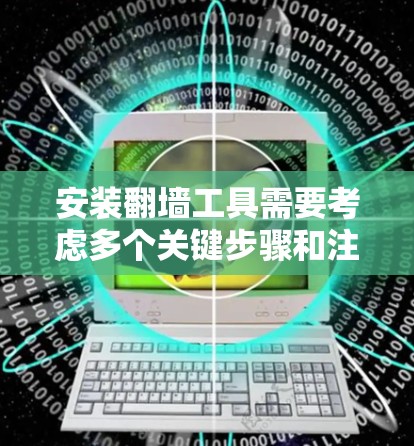 安装翻墙工具需要考虑多个关键步骤和注意事项,以下是详细的解决方案