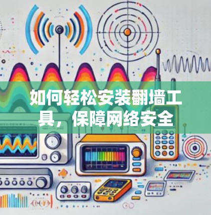 如何轻松安装翻墙工具,保障网络安全 如何轻松安装翻墙工具,保障网络安全
