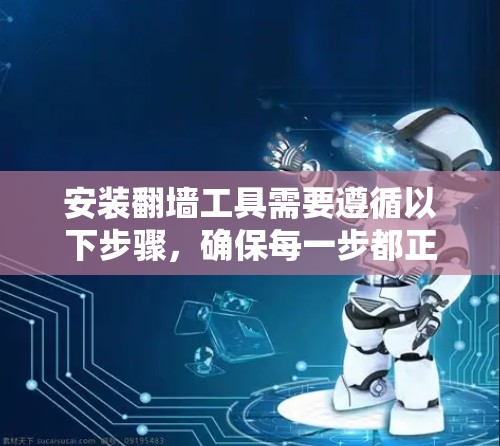 安装翻墙工具需要遵循以下步骤,确保每一步都正确无误