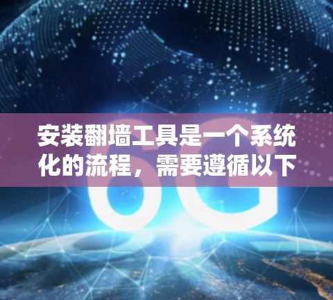 安装翻墙工具是一个系统化的流程,需要遵循以下步骤