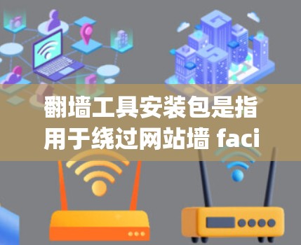 翻墙工具安装包是指用于绕过网站墙 facing walls 的工具。这些工具可以帮助开发者在网站或服务器层面进行翻墙操作。以下是一些常见的翻墙工具及其安装步骤