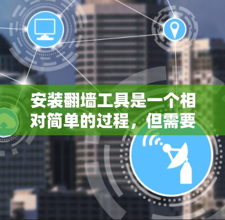 安装翻墙工具是一个相对简单的过程,但需要谨慎处理,以确保安全性和功能正确性。以下是详细的步骤指南