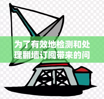 为了有效地检测和处理翻墙订阅带来的问题,以下是一个清晰、系统化的步骤指南 为了有效地检测和处理翻墙订阅带来的问题,以下是一个清晰、系统化的步骤指南