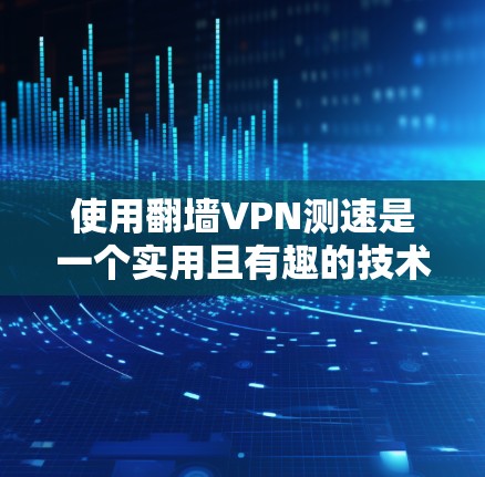 使用翻墙VPN测速是一个实用且有趣的技术,能够帮助你了解网络速度和流量情况。以下是一些步骤指南,帮助你顺利完成测速操作 使用翻墙VPN测速是一个实用且有趣的技术,能够帮助你了解网络速度和流量情况。以下是一些步骤指南,帮助你顺利完成测速操作