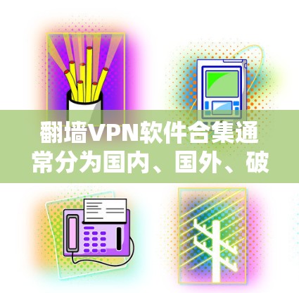 翻墙VPN软件合集通常分为国内、国外、破解版、免费版、自定义设置等多种类型,以下是一些常见的推荐