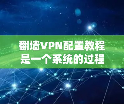 翻墙VPN配置教程是一个系统的过程,涉及多个步骤和设置。以下是一个清晰的步骤指南,帮助您顺利配置翻墙VPN