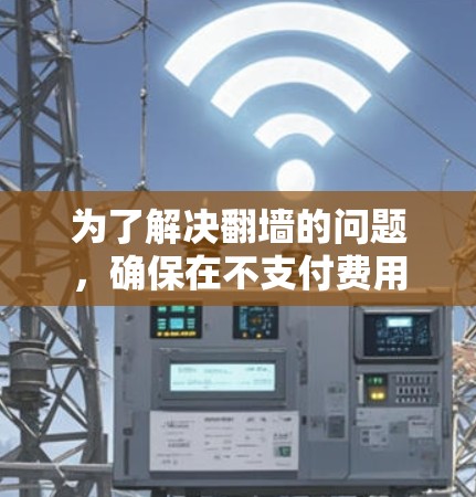 为了解决翻墙的问题,确保在不支付费用的情况下访问所需资源,以下是详细的解决方案
