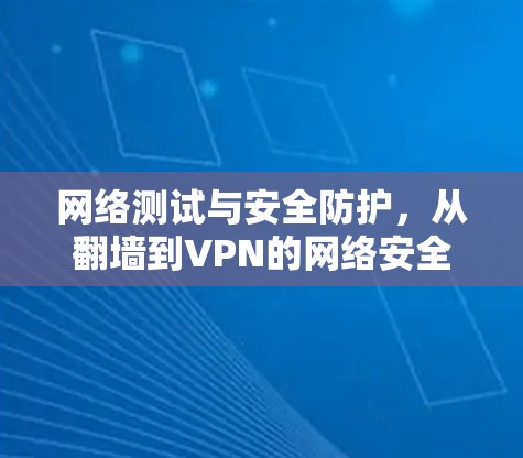 网络测试与安全防护,从翻墙到VPN的网络安全之旅