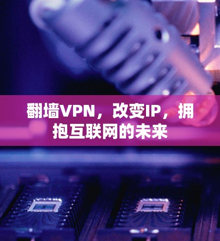 翻墙VPN,改变IP,拥抱互联网的未来