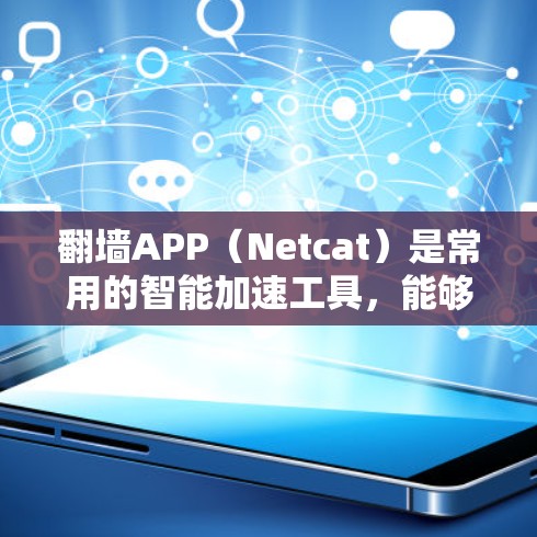 翻墙APP(Netcat)是常用的智能加速工具,能够帮助用户访问网站时自动过滤、缓存和清理网络资源,提升效率。以下是对翻墙APP智能加速体验的详细分析