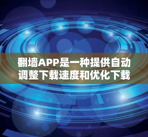翻墙APP是一种提供自动调整下载速度和优化下载路径的工具,旨在帮助用户提高下载效率。以下是对翻墙APP的详细分析和使用建议 翻墙APP是一种提供自动调整下载速度和优化下载路径的工具,旨在帮助用户提高下载效率。以下是对翻墙APP的详细分析和使用建议