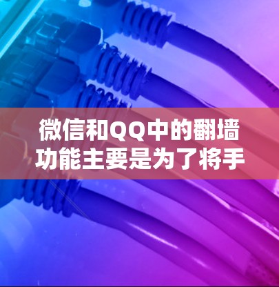 微信和QQ中的翻墙功能主要是为了将手机上的图片、视频或文件复制到电脑上，方便用户在电脑上进行更深入的操作。以下是对微信和QQ翻墙过程的简单体验和常见问题解答