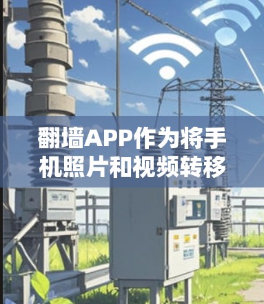 翻墙APP作为将手机照片和视频转移到电脑的工具,其用户体验可以从多个维度进行评估。以下是对翻墙APP用户体验的全面分析