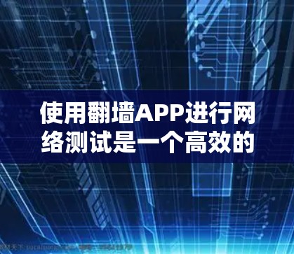 使用翻墙APP进行网络测试是一个高效的方法来排查网络问题,包括防火墙和路由器的设置问题。以下是详细的使用步骤和注意事项